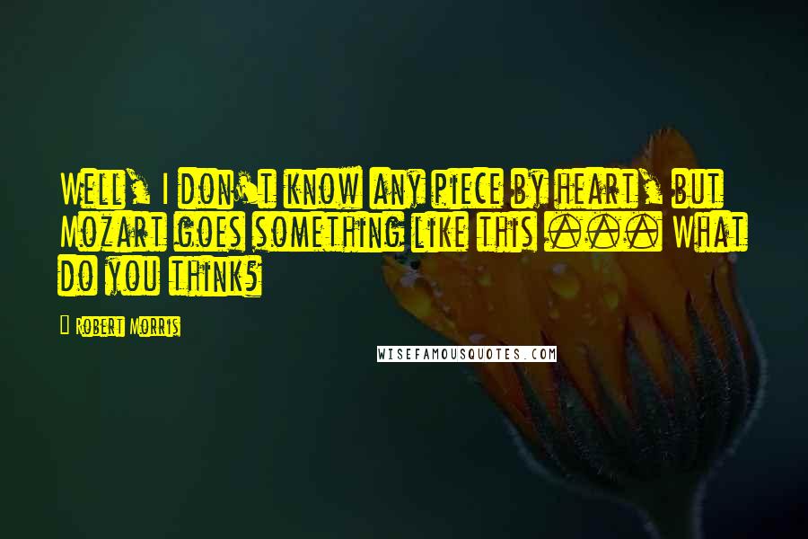 Robert Morris Quotes: Well, I don't know any piece by heart, but Mozart goes something like this ... What do you think?