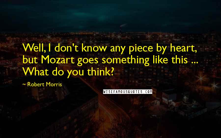 Robert Morris Quotes: Well, I don't know any piece by heart, but Mozart goes something like this ... What do you think?