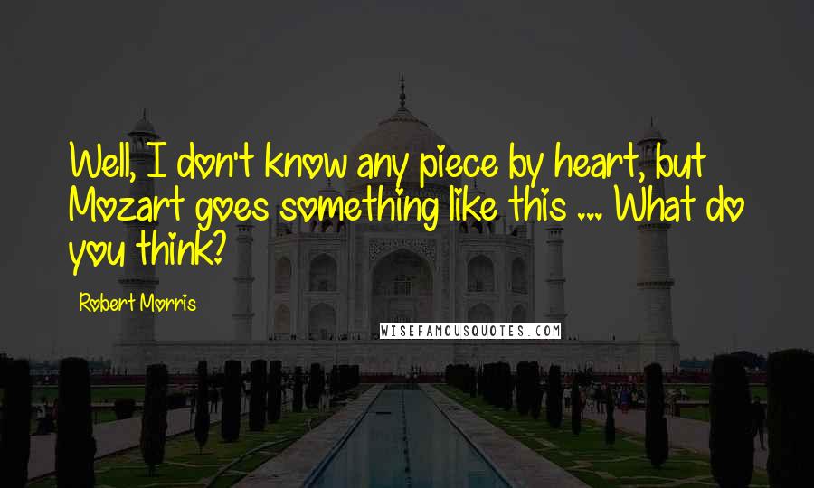 Robert Morris Quotes: Well, I don't know any piece by heart, but Mozart goes something like this ... What do you think?