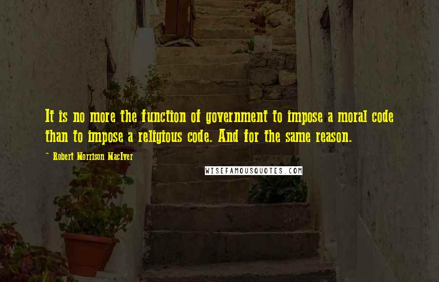 Robert Morrison MacIver Quotes: It is no more the function of government to impose a moral code than to impose a religious code. And for the same reason.