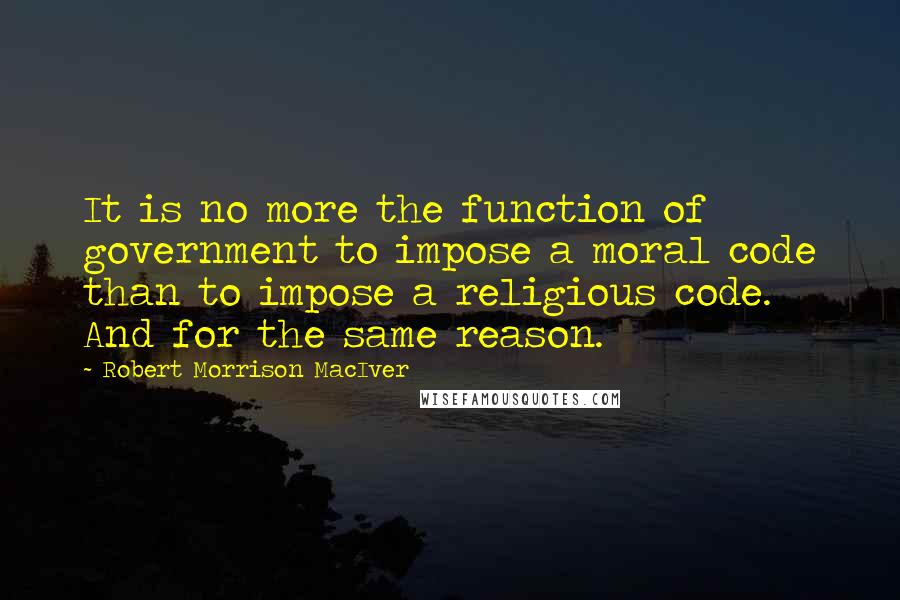 Robert Morrison MacIver Quotes: It is no more the function of government to impose a moral code than to impose a religious code. And for the same reason.
