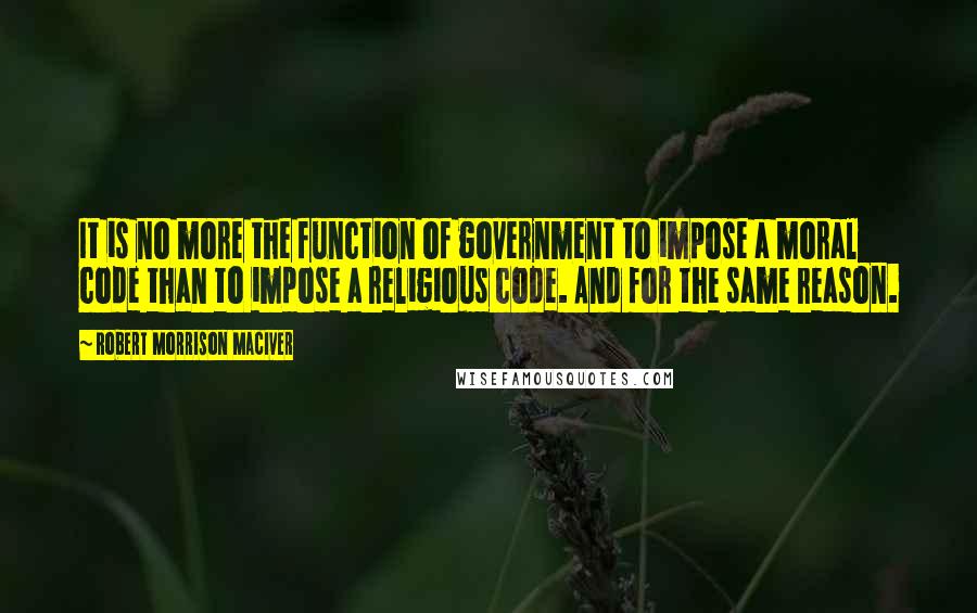 Robert Morrison MacIver Quotes: It is no more the function of government to impose a moral code than to impose a religious code. And for the same reason.