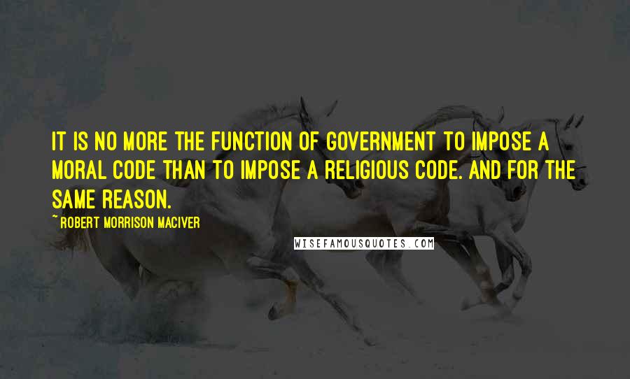 Robert Morrison MacIver Quotes: It is no more the function of government to impose a moral code than to impose a religious code. And for the same reason.