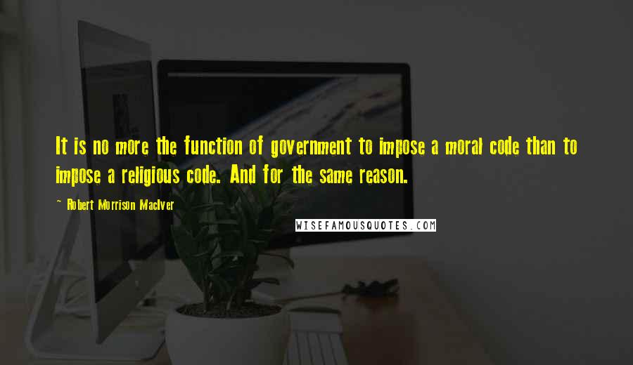 Robert Morrison MacIver Quotes: It is no more the function of government to impose a moral code than to impose a religious code. And for the same reason.