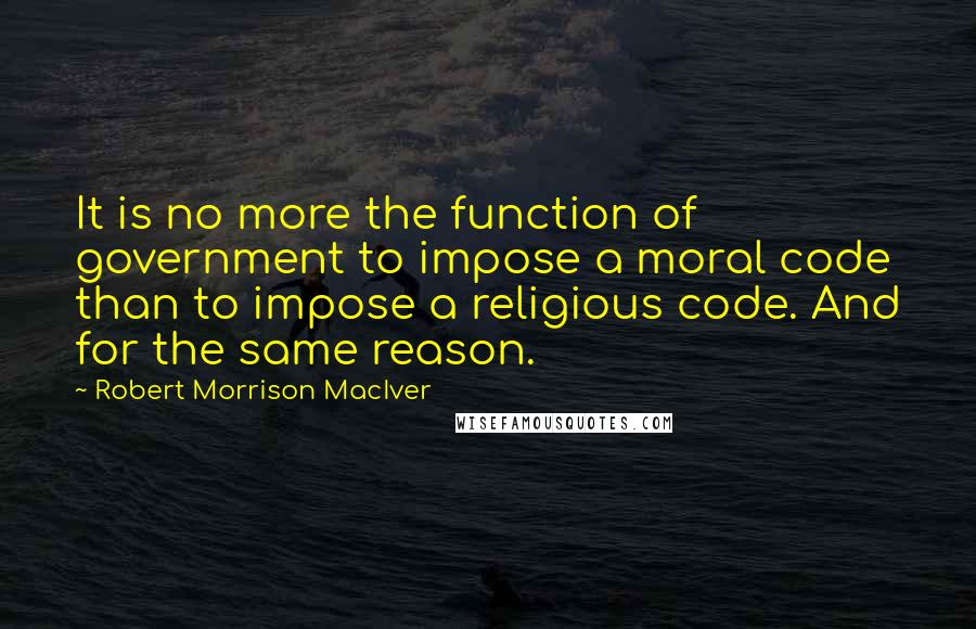 Robert Morrison MacIver Quotes: It is no more the function of government to impose a moral code than to impose a religious code. And for the same reason.