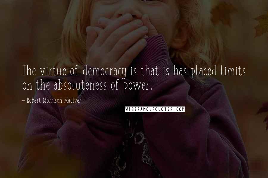 Robert Morrison MacIver Quotes: The virtue of democracy is that is has placed limits on the absoluteness of power.
