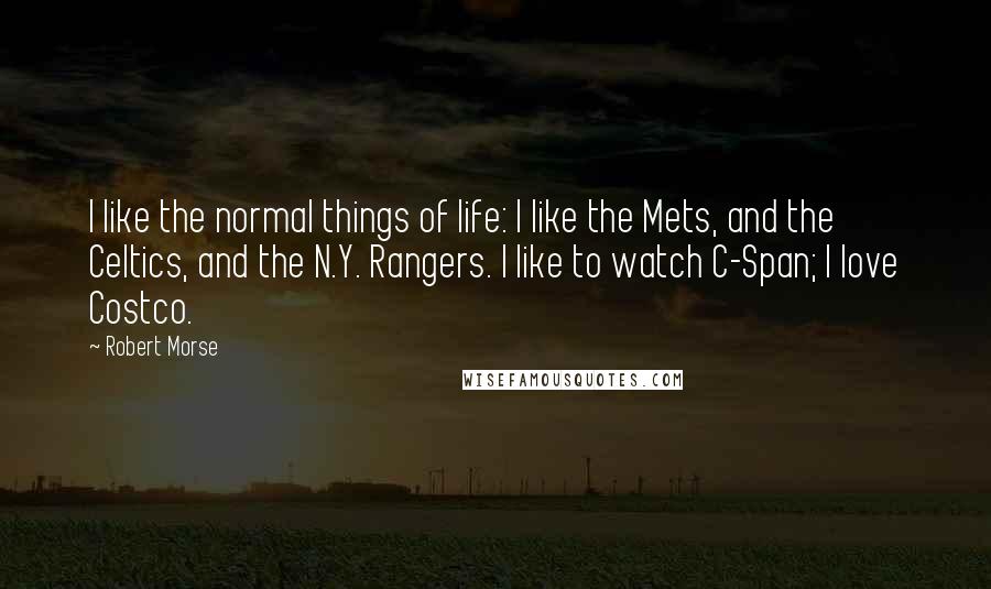 Robert Morse Quotes: I like the normal things of life: I like the Mets, and the Celtics, and the N.Y. Rangers. I like to watch C-Span; I love Costco.