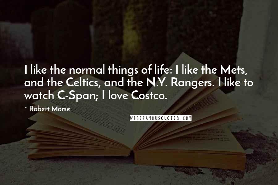 Robert Morse Quotes: I like the normal things of life: I like the Mets, and the Celtics, and the N.Y. Rangers. I like to watch C-Span; I love Costco.