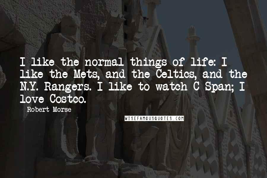 Robert Morse Quotes: I like the normal things of life: I like the Mets, and the Celtics, and the N.Y. Rangers. I like to watch C-Span; I love Costco.