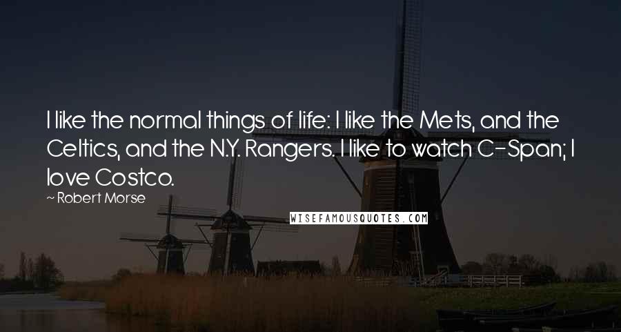 Robert Morse Quotes: I like the normal things of life: I like the Mets, and the Celtics, and the N.Y. Rangers. I like to watch C-Span; I love Costco.