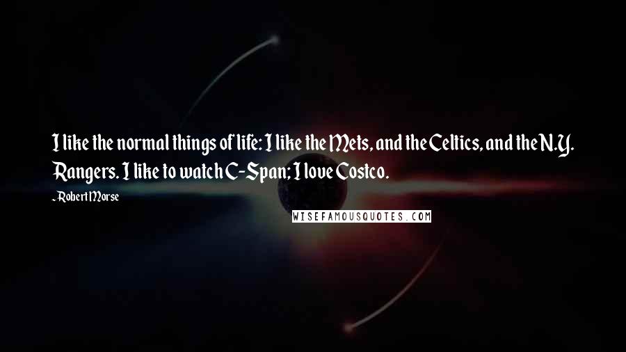 Robert Morse Quotes: I like the normal things of life: I like the Mets, and the Celtics, and the N.Y. Rangers. I like to watch C-Span; I love Costco.