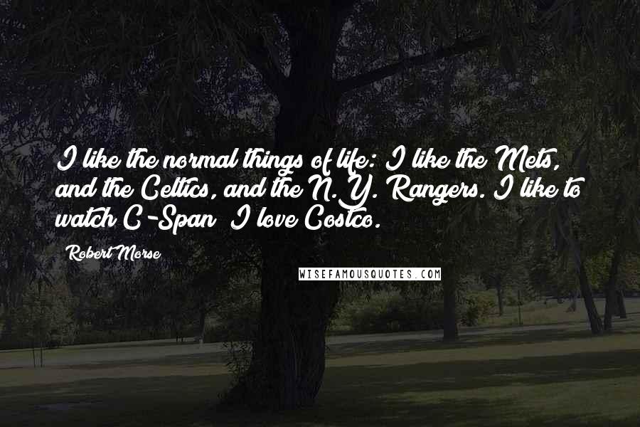 Robert Morse Quotes: I like the normal things of life: I like the Mets, and the Celtics, and the N.Y. Rangers. I like to watch C-Span; I love Costco.