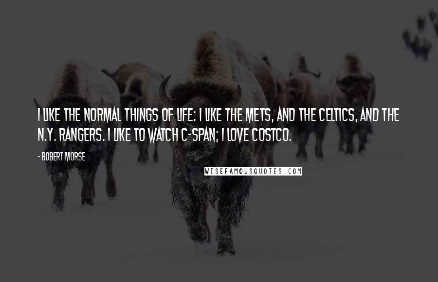 Robert Morse Quotes: I like the normal things of life: I like the Mets, and the Celtics, and the N.Y. Rangers. I like to watch C-Span; I love Costco.