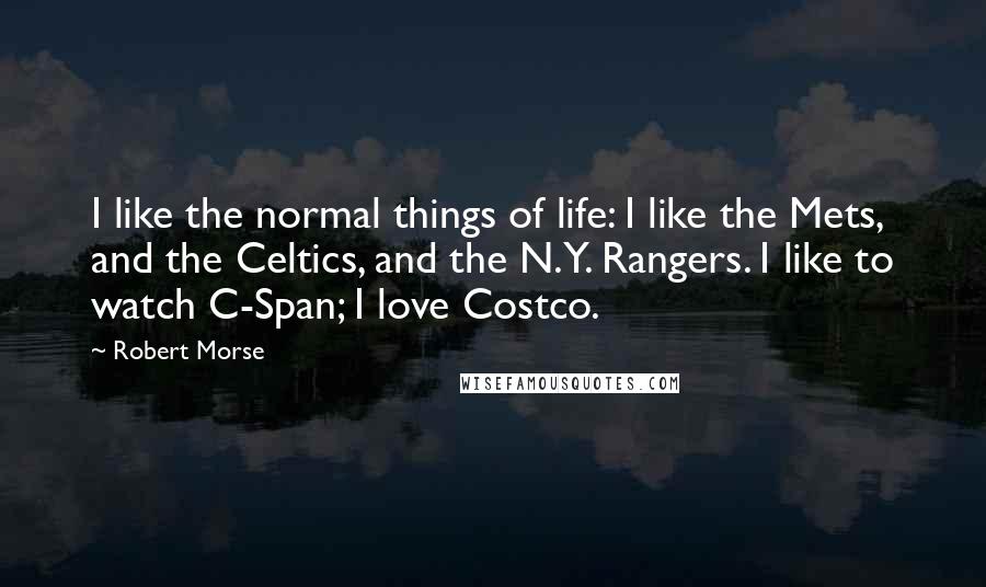 Robert Morse Quotes: I like the normal things of life: I like the Mets, and the Celtics, and the N.Y. Rangers. I like to watch C-Span; I love Costco.