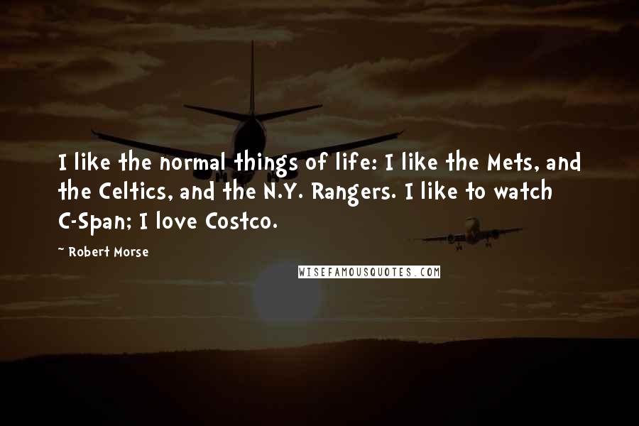 Robert Morse Quotes: I like the normal things of life: I like the Mets, and the Celtics, and the N.Y. Rangers. I like to watch C-Span; I love Costco.