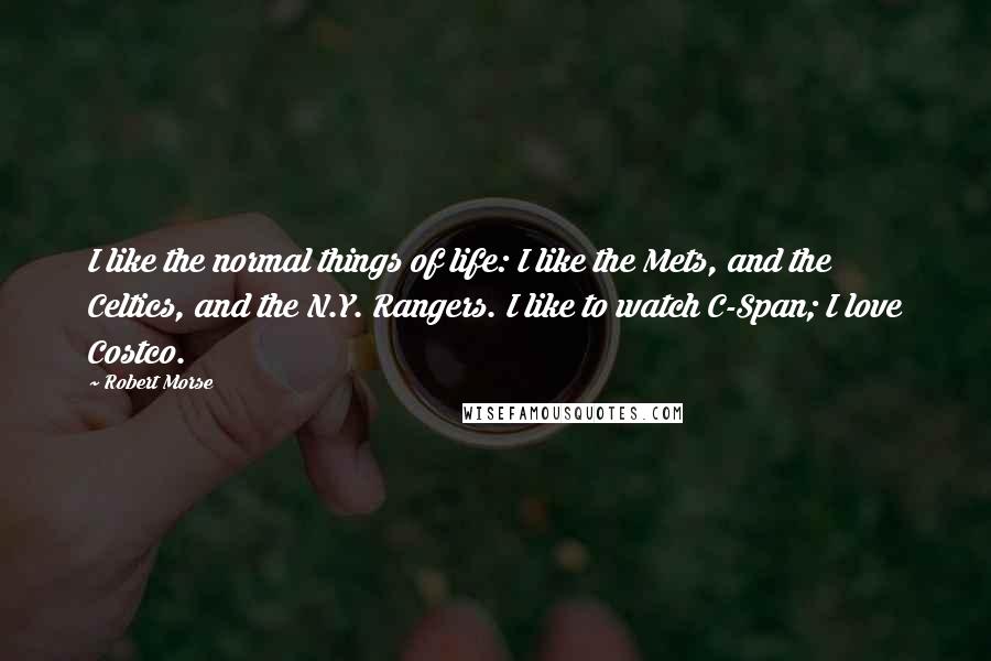 Robert Morse Quotes: I like the normal things of life: I like the Mets, and the Celtics, and the N.Y. Rangers. I like to watch C-Span; I love Costco.