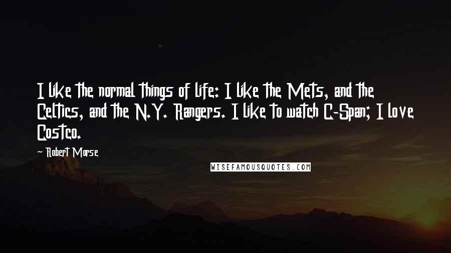 Robert Morse Quotes: I like the normal things of life: I like the Mets, and the Celtics, and the N.Y. Rangers. I like to watch C-Span; I love Costco.