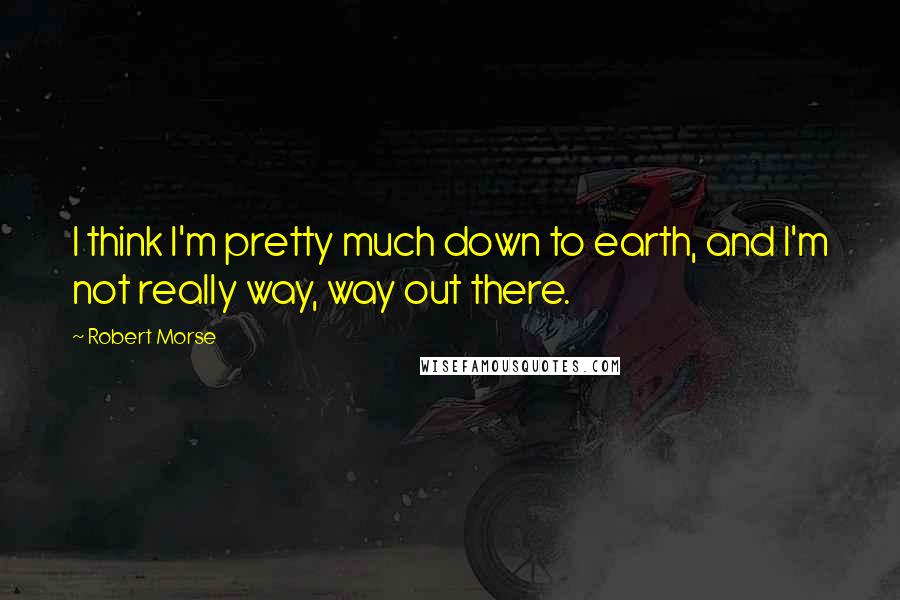 Robert Morse Quotes: I think I'm pretty much down to earth, and I'm not really way, way out there.