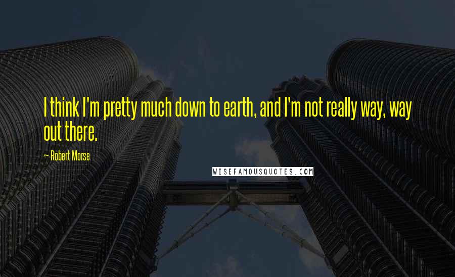 Robert Morse Quotes: I think I'm pretty much down to earth, and I'm not really way, way out there.
