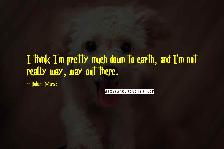 Robert Morse Quotes: I think I'm pretty much down to earth, and I'm not really way, way out there.