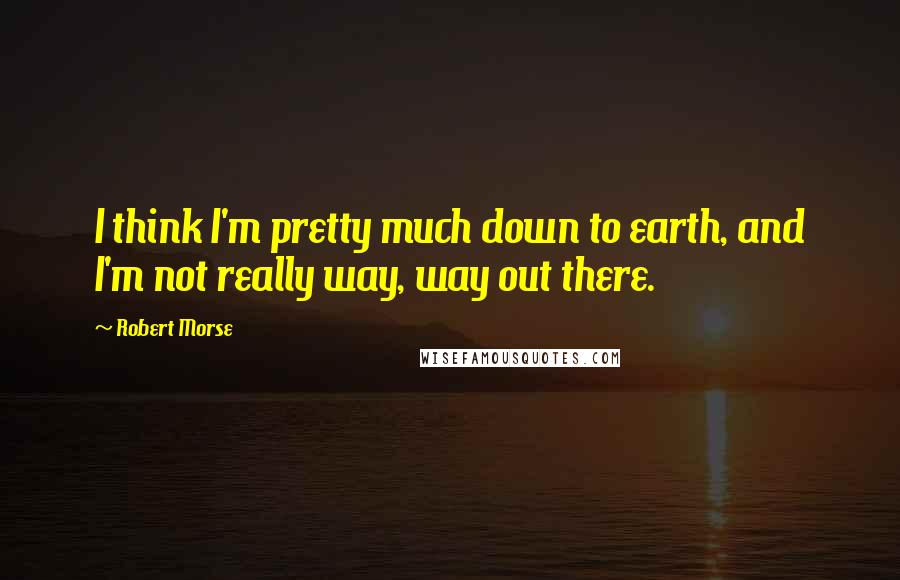 Robert Morse Quotes: I think I'm pretty much down to earth, and I'm not really way, way out there.