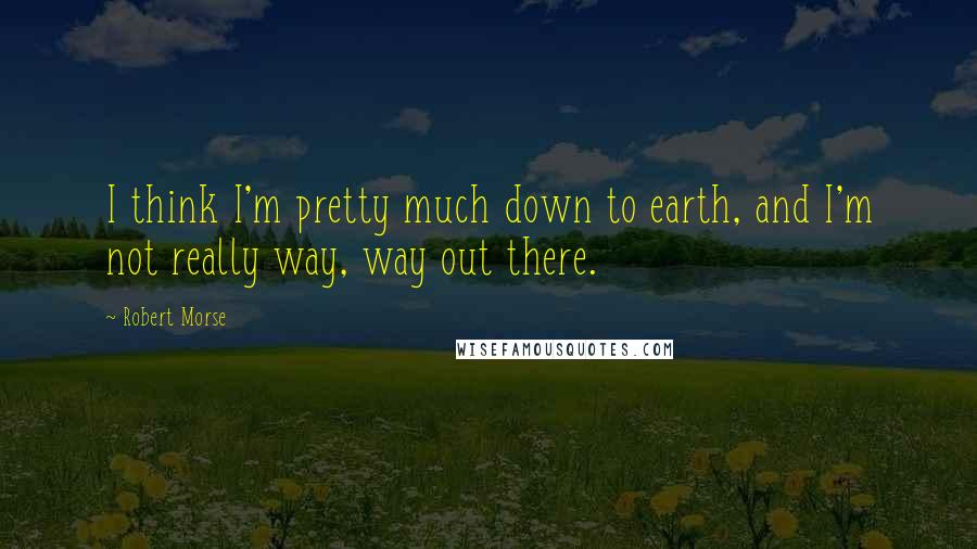 Robert Morse Quotes: I think I'm pretty much down to earth, and I'm not really way, way out there.