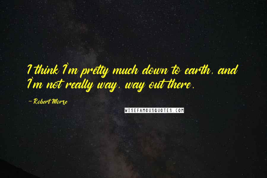 Robert Morse Quotes: I think I'm pretty much down to earth, and I'm not really way, way out there.