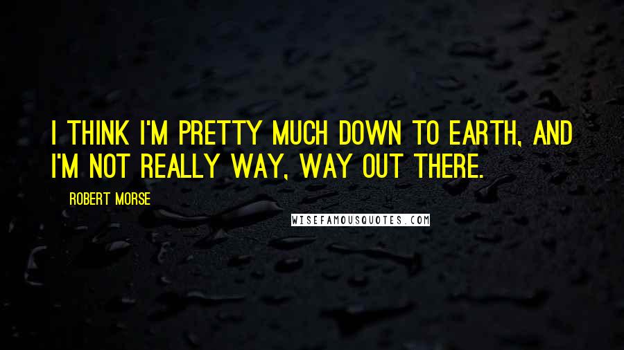 Robert Morse Quotes: I think I'm pretty much down to earth, and I'm not really way, way out there.