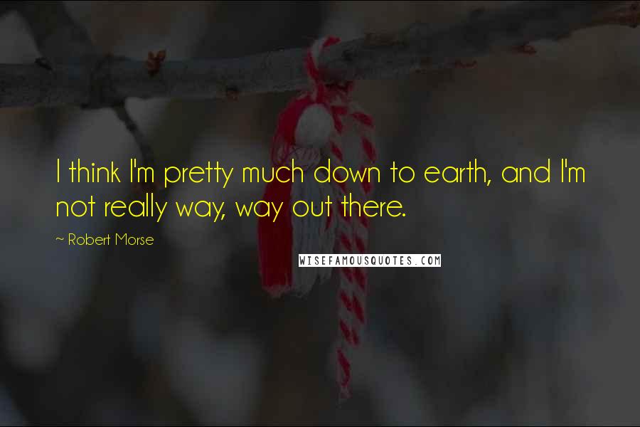 Robert Morse Quotes: I think I'm pretty much down to earth, and I'm not really way, way out there.