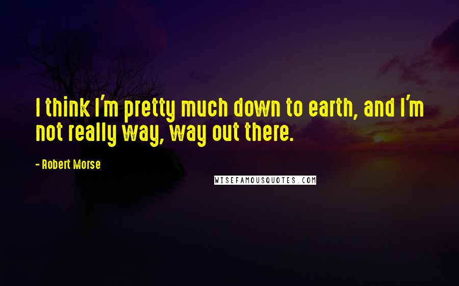 Robert Morse Quotes: I think I'm pretty much down to earth, and I'm not really way, way out there.