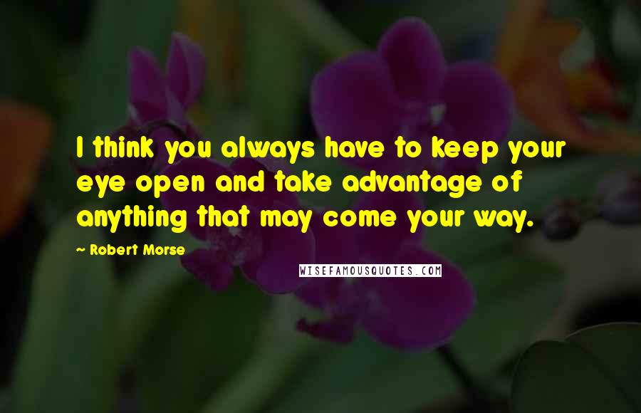 Robert Morse Quotes: I think you always have to keep your eye open and take advantage of anything that may come your way.