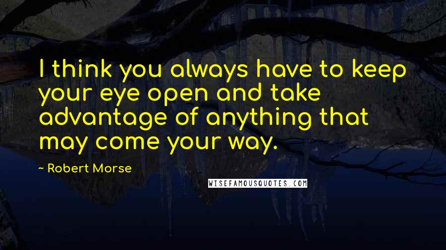 Robert Morse Quotes: I think you always have to keep your eye open and take advantage of anything that may come your way.