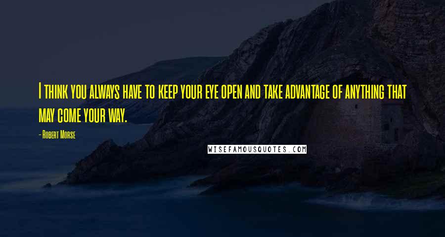 Robert Morse Quotes: I think you always have to keep your eye open and take advantage of anything that may come your way.