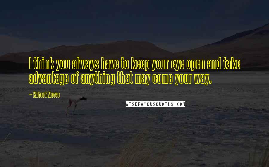 Robert Morse Quotes: I think you always have to keep your eye open and take advantage of anything that may come your way.