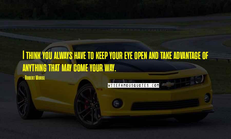 Robert Morse Quotes: I think you always have to keep your eye open and take advantage of anything that may come your way.