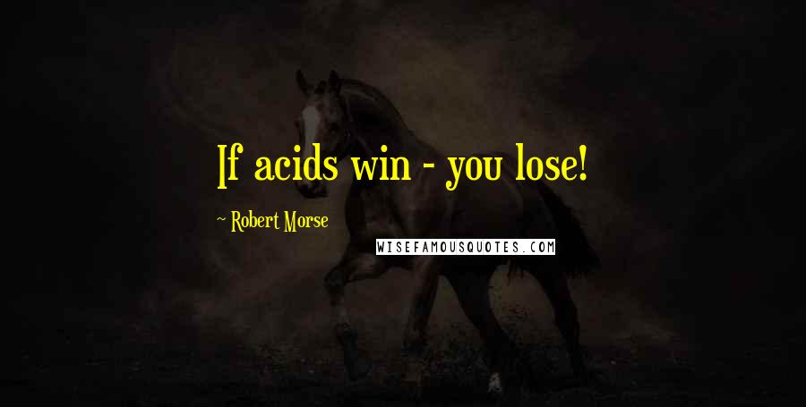 Robert Morse Quotes: If acids win - you lose!