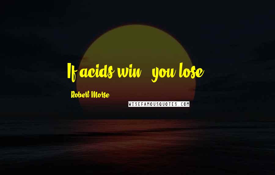 Robert Morse Quotes: If acids win - you lose!