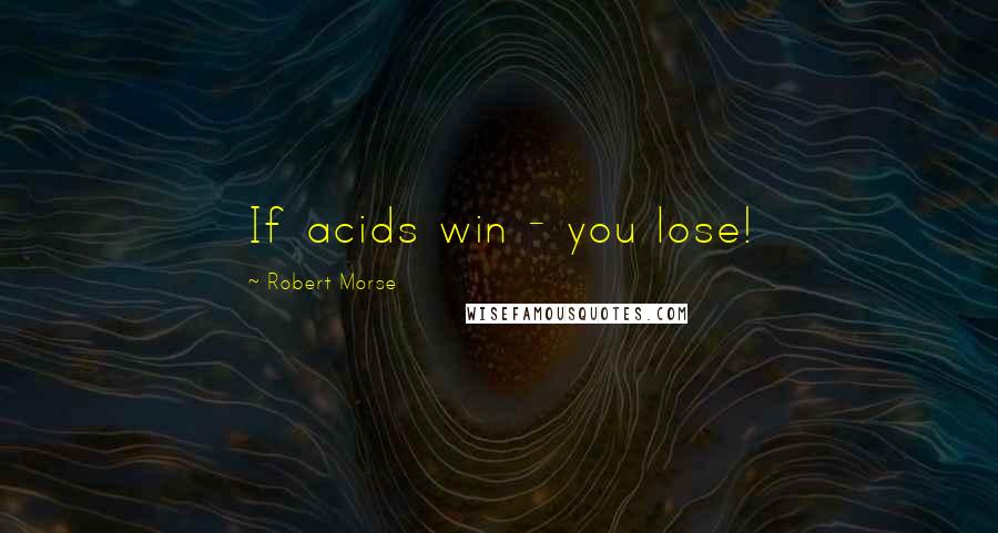 Robert Morse Quotes: If acids win - you lose!