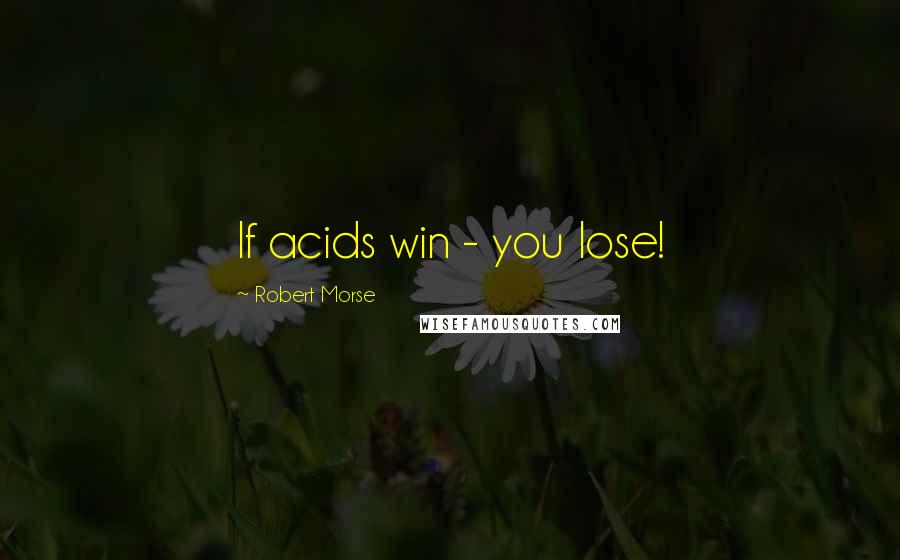 Robert Morse Quotes: If acids win - you lose!