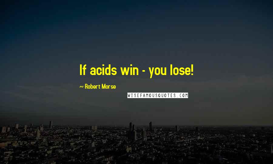 Robert Morse Quotes: If acids win - you lose!