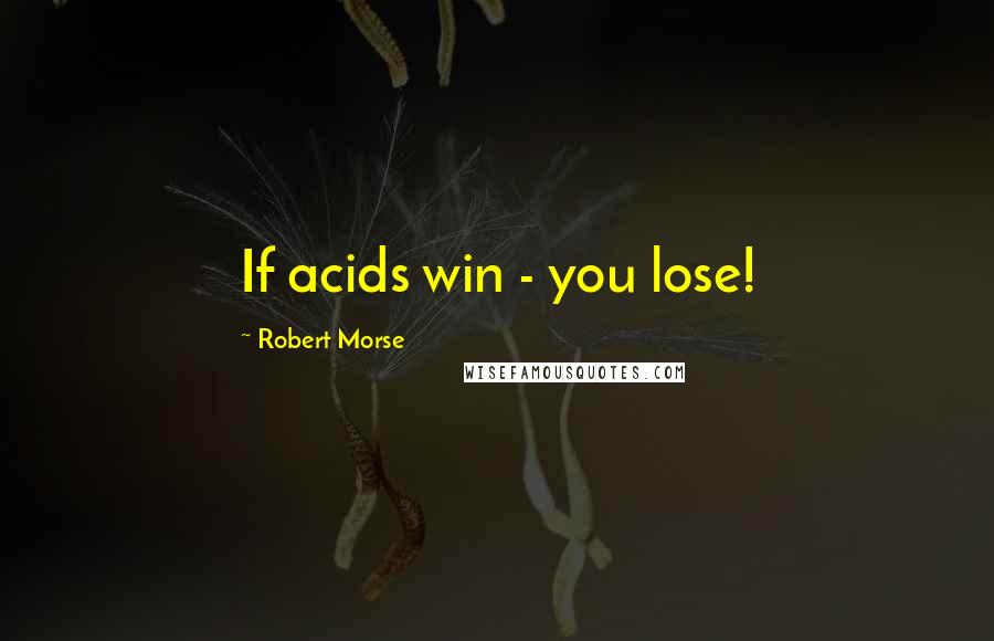 Robert Morse Quotes: If acids win - you lose!