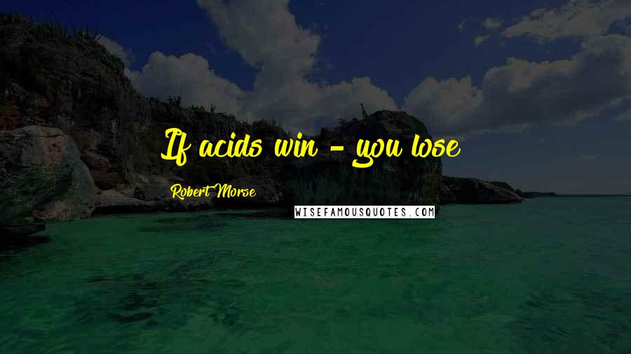 Robert Morse Quotes: If acids win - you lose!