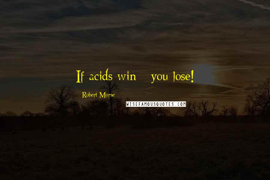 Robert Morse Quotes: If acids win - you lose!