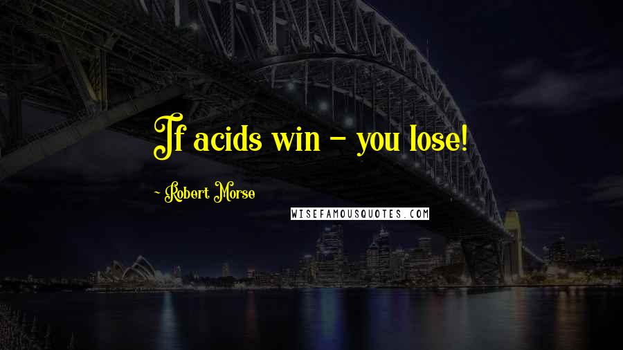 Robert Morse Quotes: If acids win - you lose!