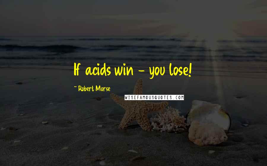 Robert Morse Quotes: If acids win - you lose!