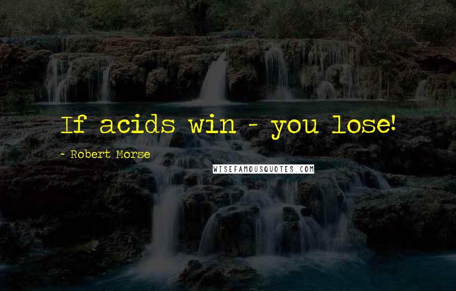 Robert Morse Quotes: If acids win - you lose!