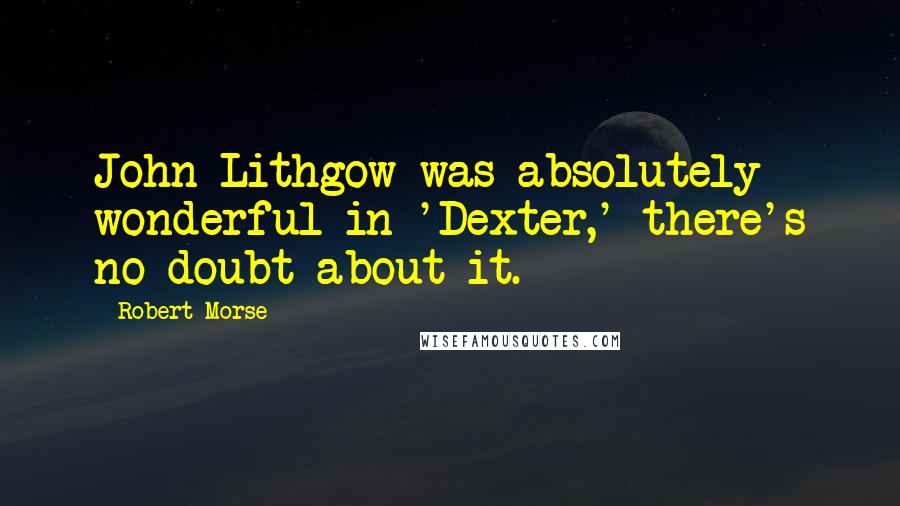 Robert Morse Quotes: John Lithgow was absolutely wonderful in 'Dexter,' there's no doubt about it.