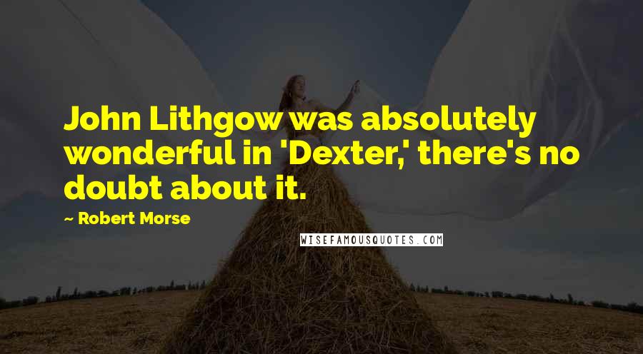 Robert Morse Quotes: John Lithgow was absolutely wonderful in 'Dexter,' there's no doubt about it.