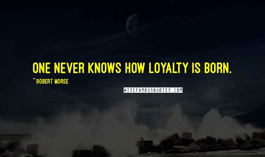 Robert Morse Quotes: One never knows how loyalty is born.