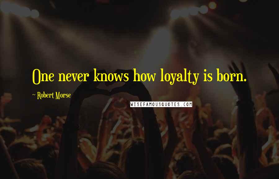 Robert Morse Quotes: One never knows how loyalty is born.